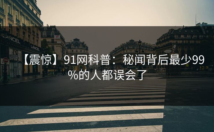 【震惊】91网科普:秘闻背后最少99%的人都误会了 【震惊】91网科普:秘闻背后最少99%的人都误会了