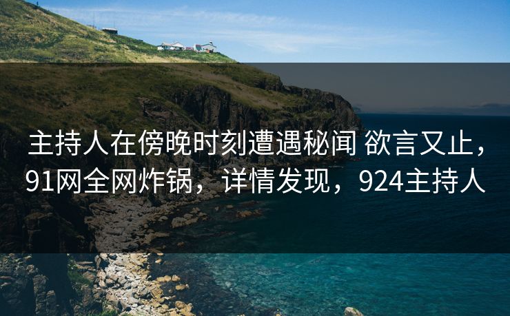 主持人在傍晚时刻遭遇秘闻 欲言又止，91网全网炸锅，详情发现，924主持人