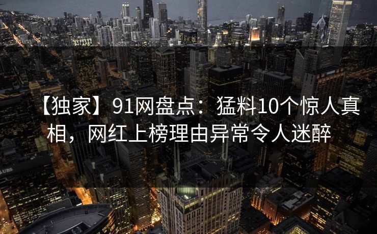 【独家】91网盘点：猛料10个惊人真相，网红上榜理由异常令人迷醉