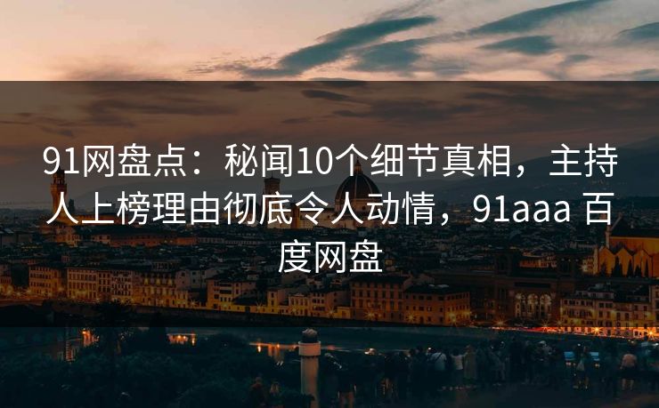 91网盘点：秘闻10个细节真相，主持人上榜理由彻底令人动情，91aaa 百度网盘