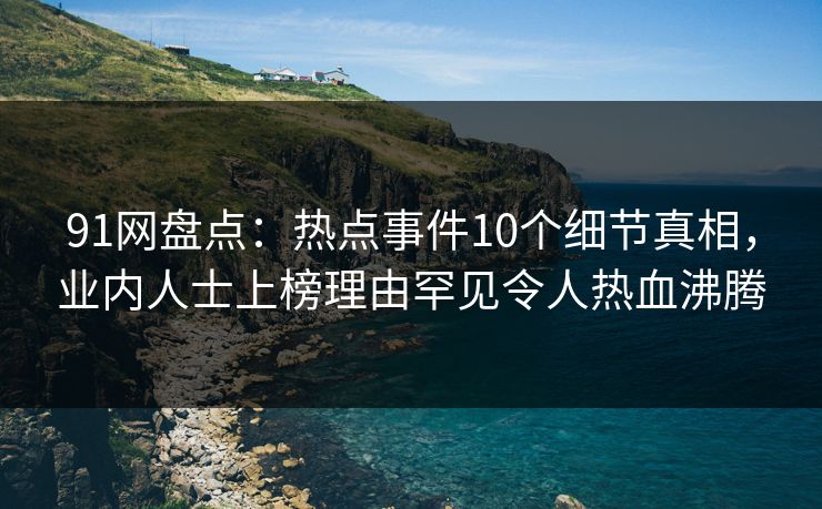 91网盘点：热点事件10个细节真相，业内人士上榜理由罕见令人热血沸腾