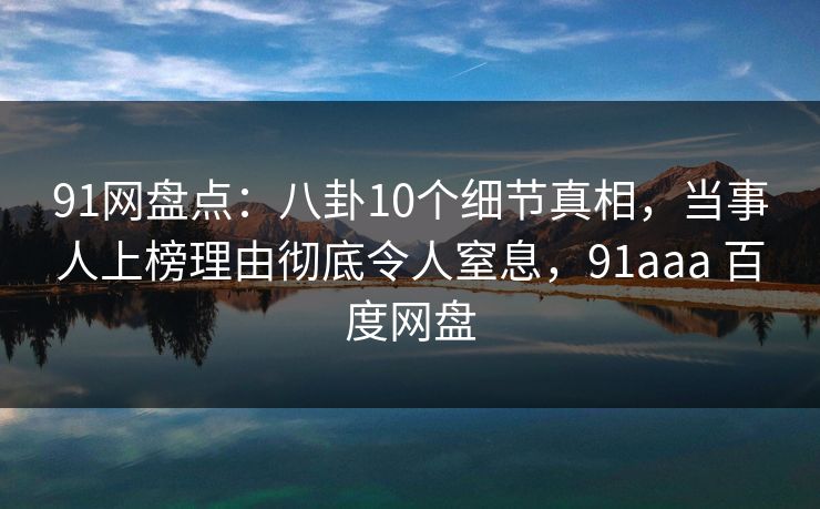 91网盘点：八卦10个细节真相，当事人上榜理由彻底令人窒息，91aaa 百度网盘