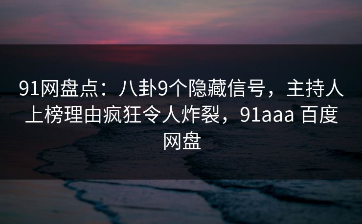 91网盘点：八卦9个隐藏信号，主持人上榜理由疯狂令人炸裂，91aaa 百度网盘