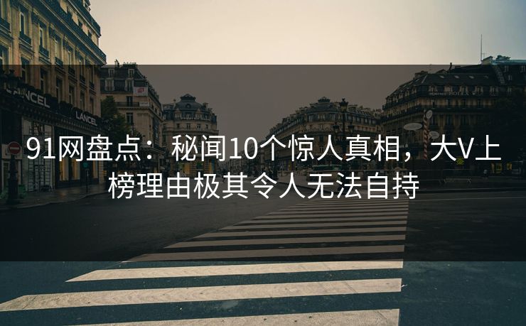 91网盘点：秘闻10个惊人真相，大V上榜理由极其令人无法自持