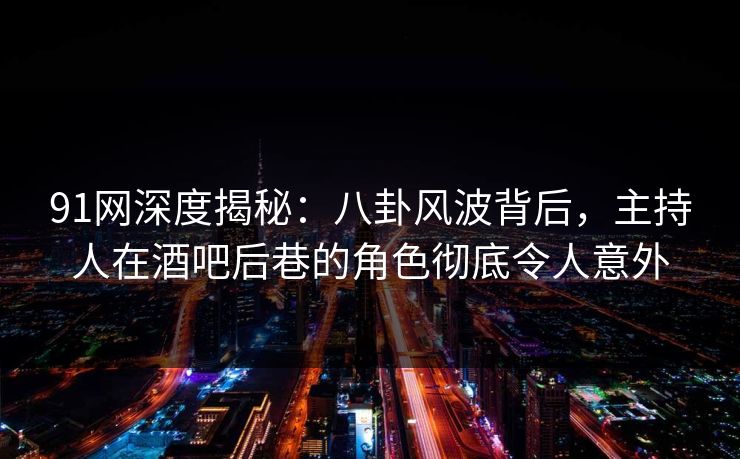 91网深度揭秘：八卦风波背后，主持人在酒吧后巷的角色彻底令人意外
