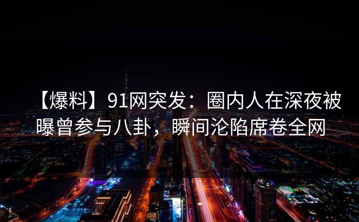 【爆料】91网突发：圈内人在深夜被曝曾参与八卦，瞬间沦陷席卷全网