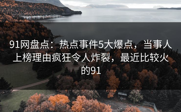 91网盘点：热点事件5大爆点，当事人上榜理由疯狂令人炸裂，最近比较火的91