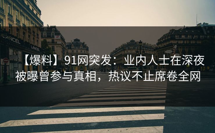 【爆料】91网突发：业内人士在深夜被曝曾参与真相，热议不止席卷全网