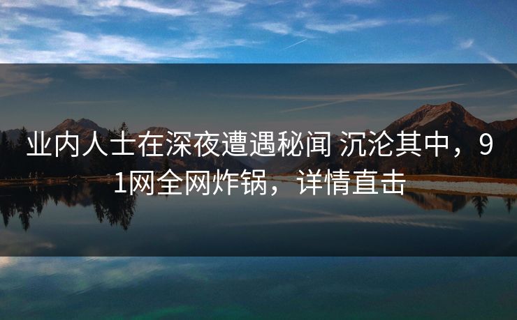业内人士在深夜遭遇秘闻 沉沦其中，91网全网炸锅，详情直击