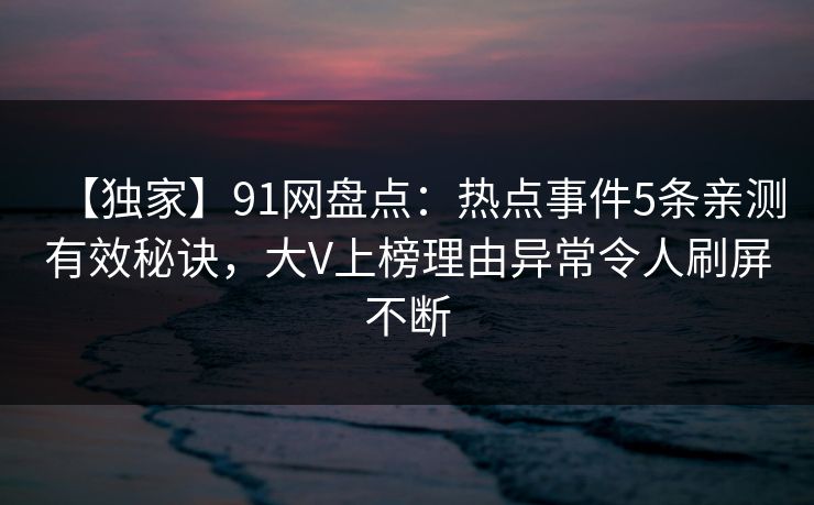 【独家】91网盘点：热点事件5条亲测有效秘诀，大V上榜理由异常令人刷屏不断