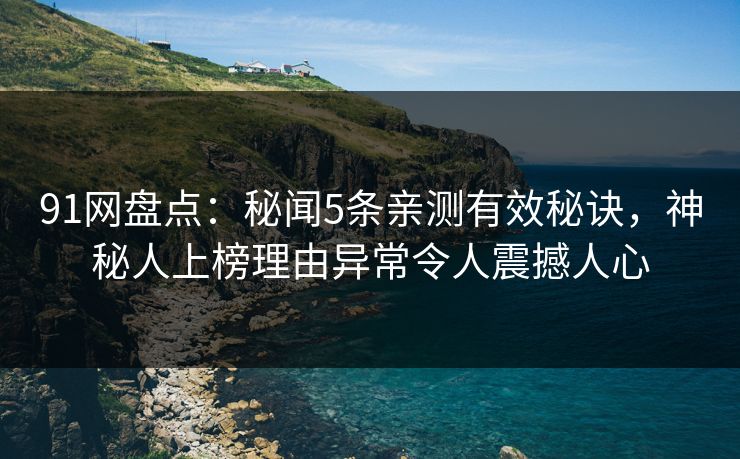 91网盘点：秘闻5条亲测有效秘诀，神秘人上榜理由异常令人震撼人心