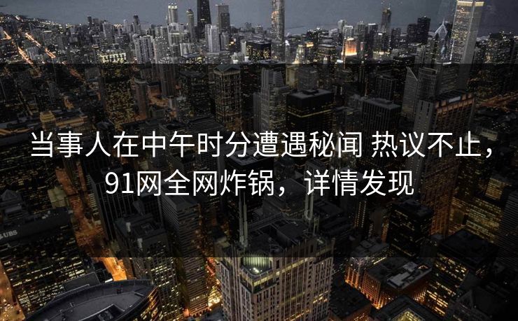 当事人在中午时分遭遇秘闻 热议不止，91网全网炸锅，详情发现