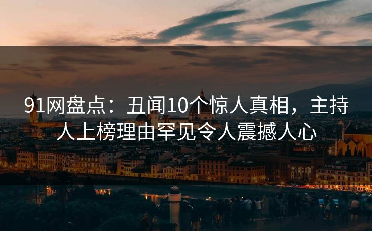 91网盘点：丑闻10个惊人真相，主持人上榜理由罕见令人震撼人心