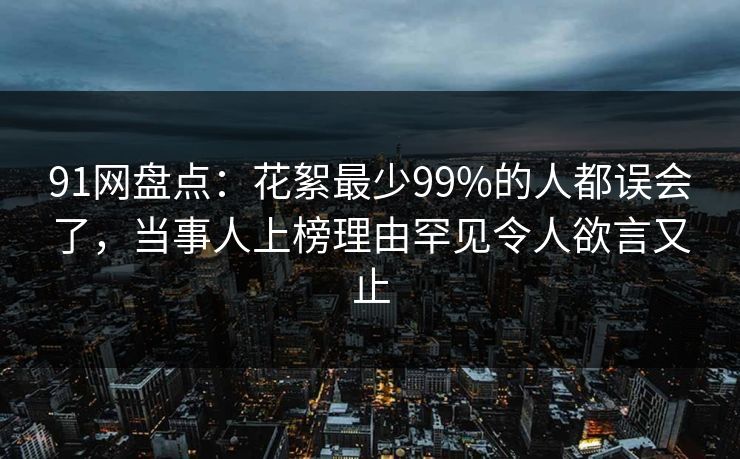 91网盘点：花絮最少99%的人都误会了，当事人上榜理由罕见令人欲言又止