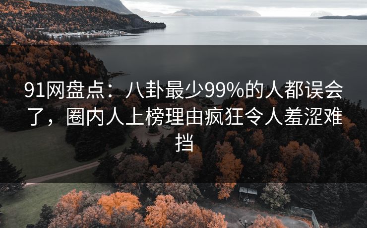 91网盘点：八卦最少99%的人都误会了，圈内人上榜理由疯狂令人羞涩难挡