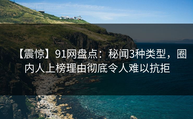 【震惊】91网盘点：秘闻3种类型，圈内人上榜理由彻底令人难以抗拒