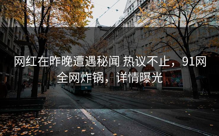 网红在昨晚遭遇秘闻 热议不止，91网全网炸锅，详情曝光