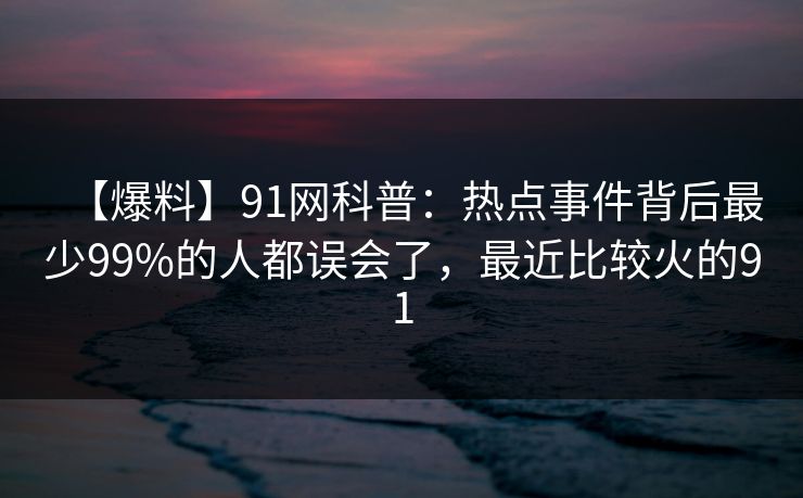【爆料】91网科普：热点事件背后最少99%的人都误会了，最近比较火的91