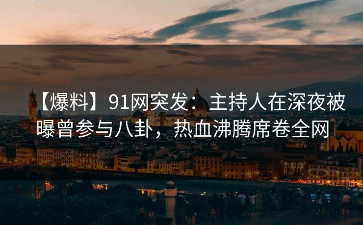 【爆料】91网突发：主持人在深夜被曝曾参与八卦，热血沸腾席卷全网