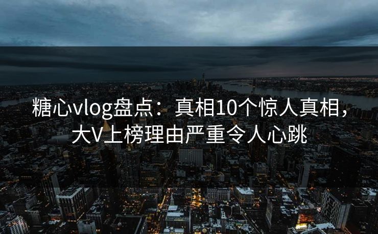 糖心vlog盘点：真相10个惊人真相，大V上榜理由严重令人心跳