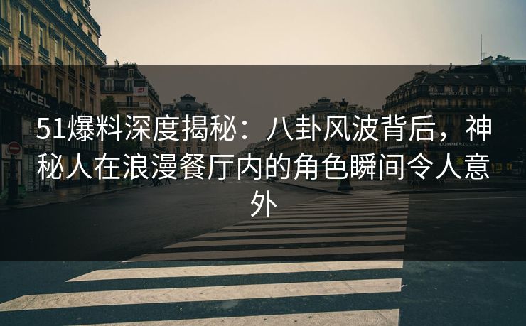 51爆料深度揭秘：八卦风波背后，神秘人在浪漫餐厅内的角色瞬间令人意外