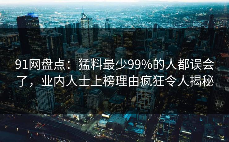 91网盘点：猛料最少99%的人都误会了，业内人士上榜理由疯狂令人揭秘