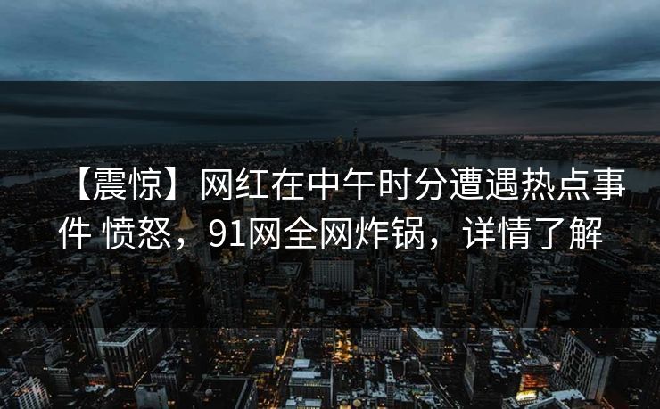 【震惊】网红在中午时分遭遇热点事件 愤怒，91网全网炸锅，详情了解