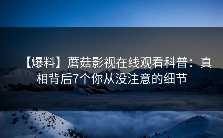 【爆料】蘑菇影视在线观看科普：真相背后7个你从没注意的细节