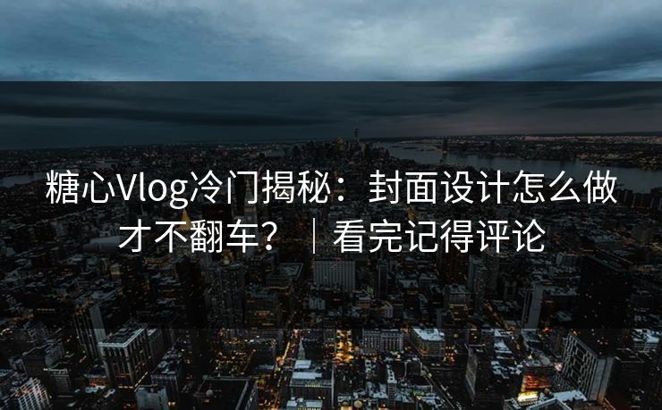 糖心Vlog冷门揭秘：封面设计怎么做才不翻车？｜看完记得评论
