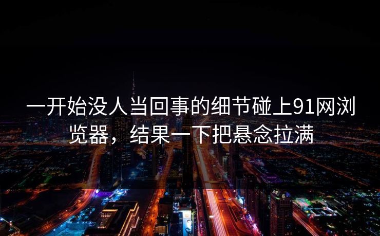 一开始没人当回事的细节碰上91网浏览器，结果一下把悬念拉满