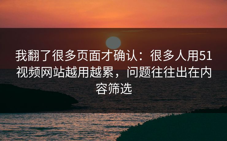 我翻了很多页面才确认：很多人用51视频网站越用越累，问题往往出在内容筛选