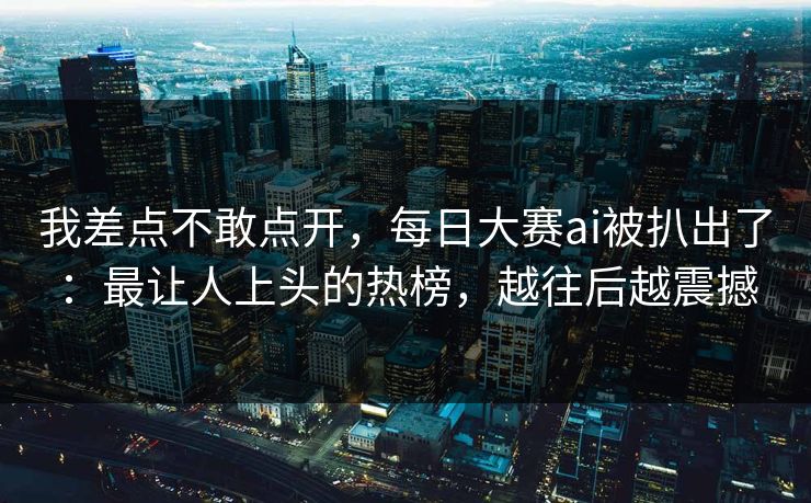 我差点不敢点开，每日大赛ai被扒出了：最让人上头的热榜，越往后越震撼