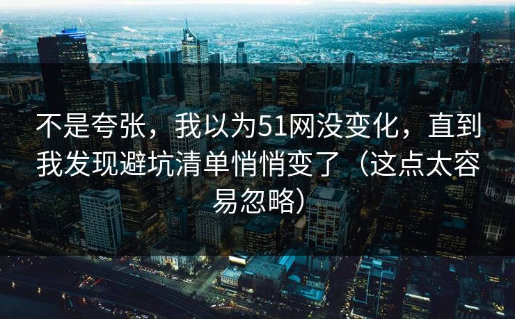 不是夸张，我以为51网没变化，直到我发现避坑清单悄悄变了（这点太容易忽略）