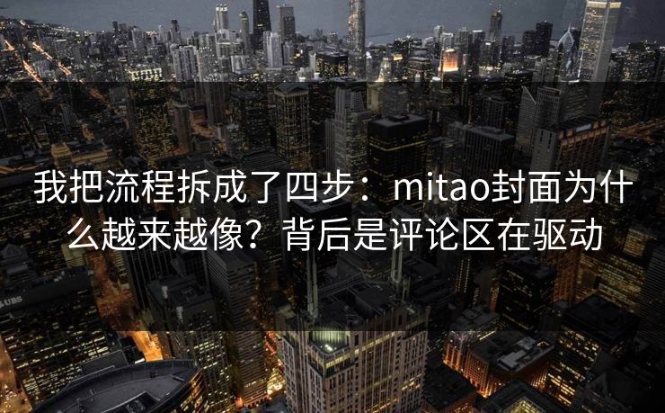 我把流程拆成了四步:mitao封面为什么越来越像?背后是评论区在驱动 我把流程拆成了四步:mitao封面为什么越来越像?背后是评论区在驱动