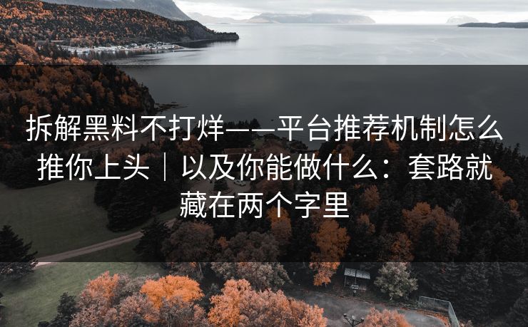 拆解黑料不打烊——平台推荐机制怎么推你上头｜以及你能做什么：套路就藏在两个字里
