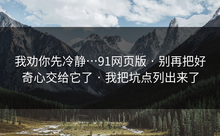 我劝你先冷静…91网页版 · 别再把好奇心交给它了 · 我把坑点列出来了