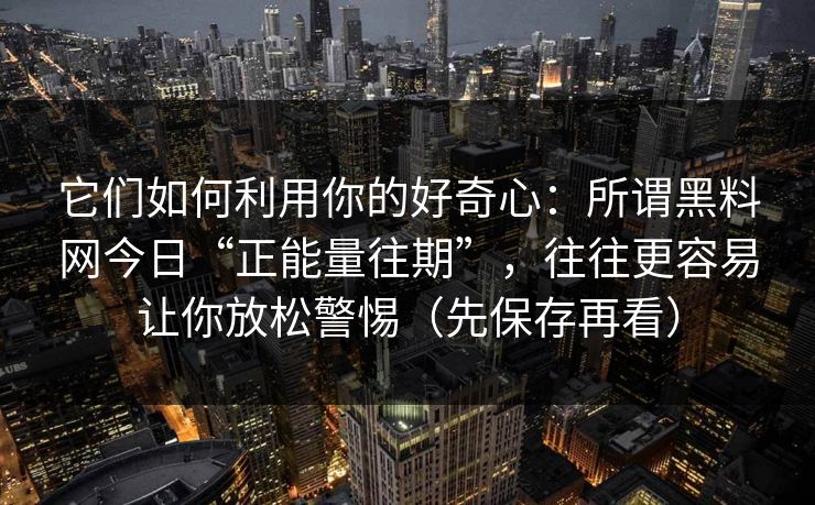 它们如何利用你的好奇心:所谓黑料网今日“正能量往期”,往往更容易让你放松警惕(先保存再看) 它们如何利用你的好奇心:所谓黑料网今日“正能量往期”,往往更容易让你放松警惕(先保存再看)