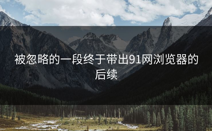被忽略的一段终于带出91网浏览器的后续