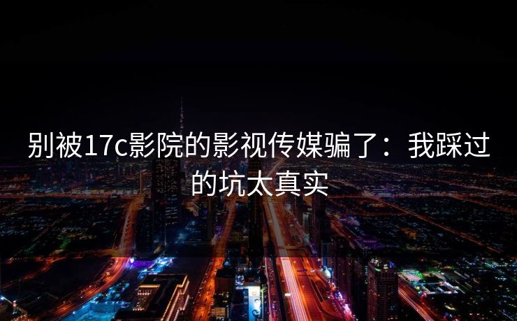 别被17c影院的影视传媒骗了：我踩过的坑太真实