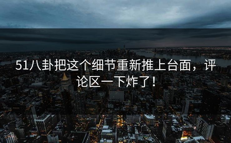 51八卦把这个细节重新推上台面，评论区一下炸了！