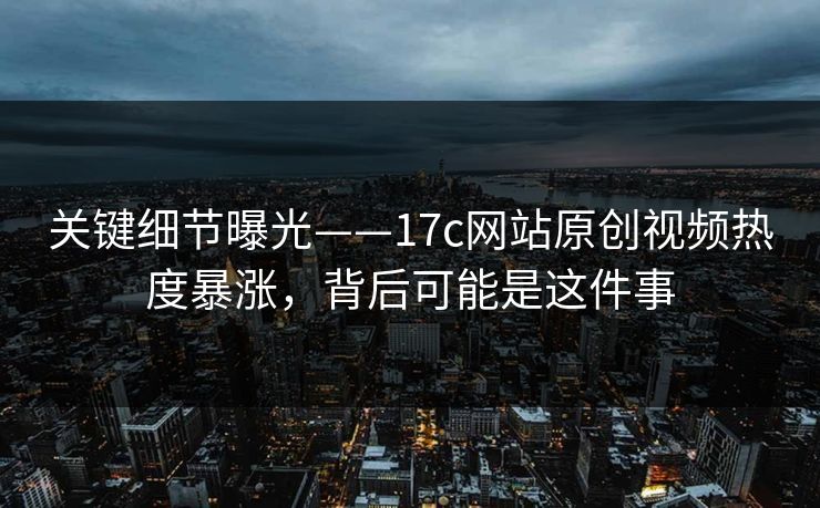 关键细节曝光——17c网站原创视频热度暴涨，背后可能是这件事