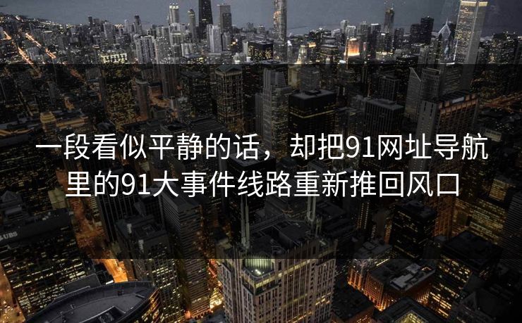 一段看似平静的话，却把91网址导航里的91大事件线路重新推回风口
