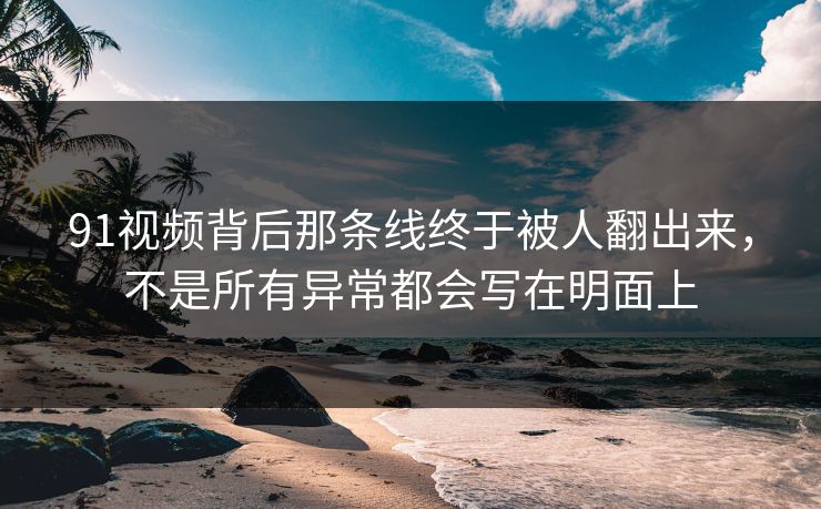 91视频背后那条线终于被人翻出来，不是所有异常都会写在明面上