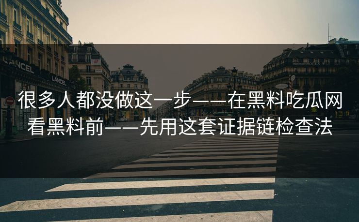 很多人都没做这一步——在黑料吃瓜网看黑料前——先用这套证据链检查法