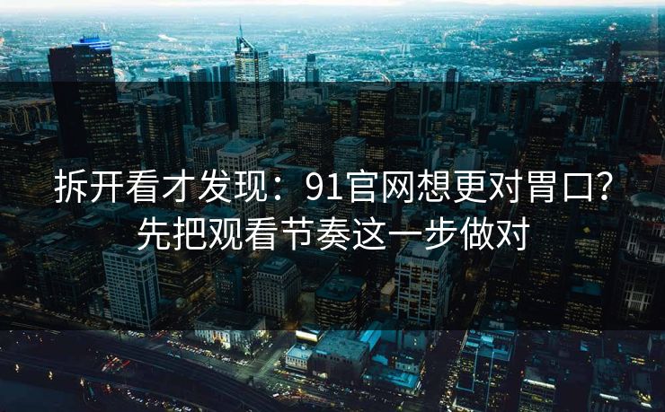 拆开看才发现：91官网想更对胃口？先把观看节奏这一步做对