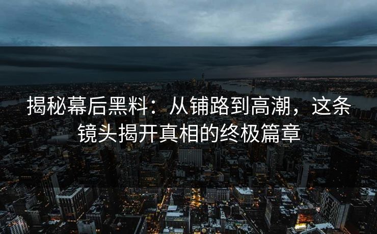 揭秘幕后黑料：从铺路到高潮，这条镜头揭开真相的终极篇章