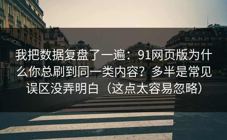 我把数据复盘了一遍：91网页版为什么你总刷到同一类内容？多半是常见误区没弄明白（这点太容易忽略）