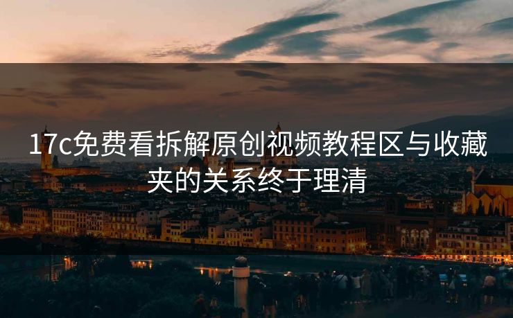 17c免费看拆解原创视频教程区与收藏夹的关系终于理清