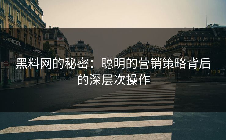 黑料网的秘密：聪明的营销策略背后的深层次操作