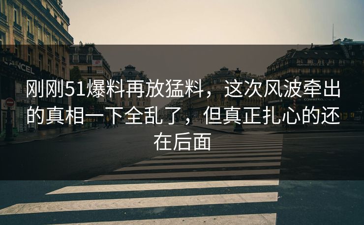 刚刚51爆料再放猛料，这次风波牵出的真相一下全乱了，但真正扎心的还在后面